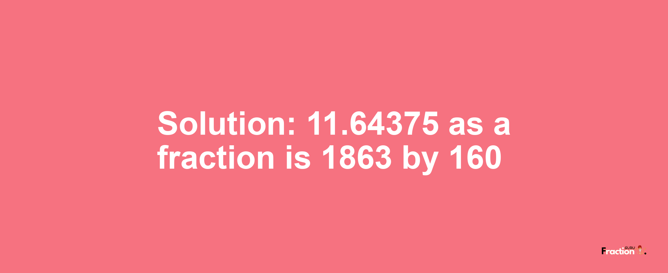 Solution:11.64375 as a fraction is 1863/160